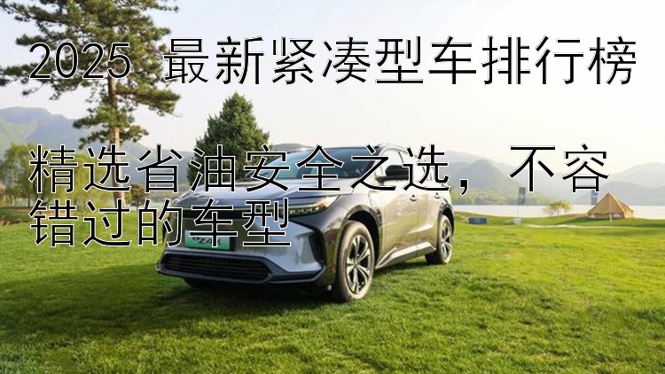 2025 最新紧凑型车排行榜  精选省油安全之选，不容错过的车型