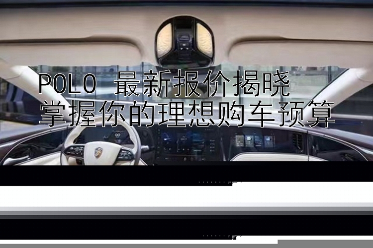 POLO 最新报价揭晓  掌握你的理想购车预算