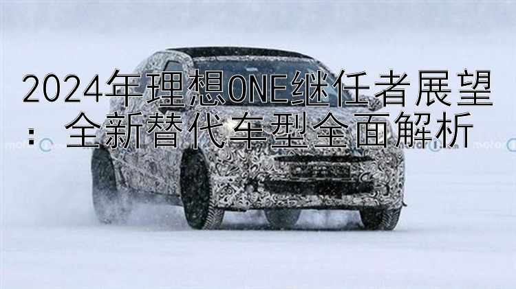 2024年理想ONE继任者展望：全新替代车型全面解析