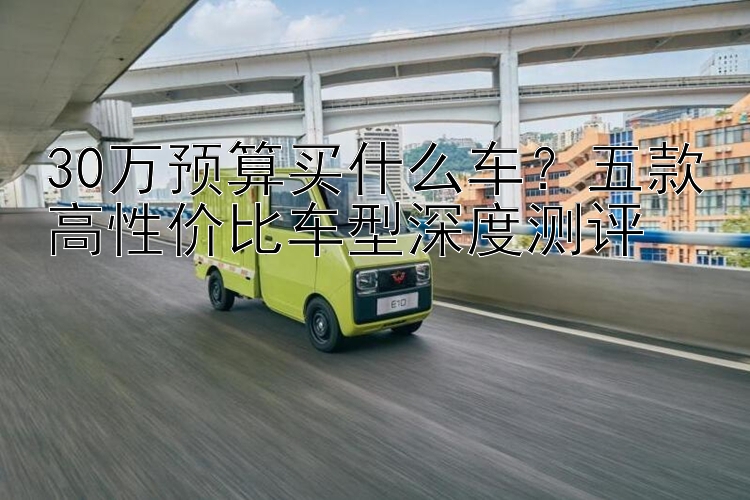 30万预算买什么车？五款高性价比车型深度测评