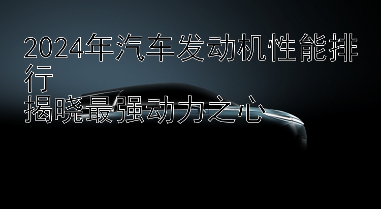 2024年汽车发动机性能排行  揭晓最强动力之心