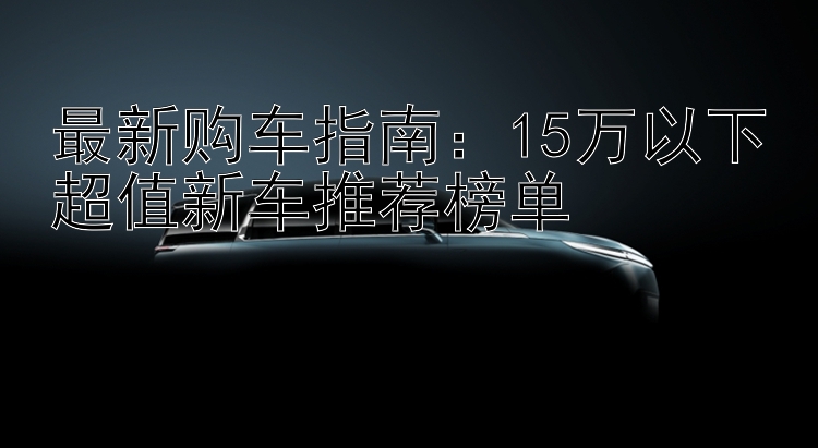 最新购车指南：15万以下超值新车推荐榜单