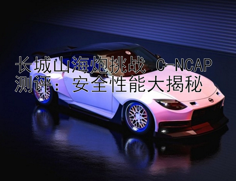 长城山海炮挑战 C-NCAP 测评：安全性能大揭秘