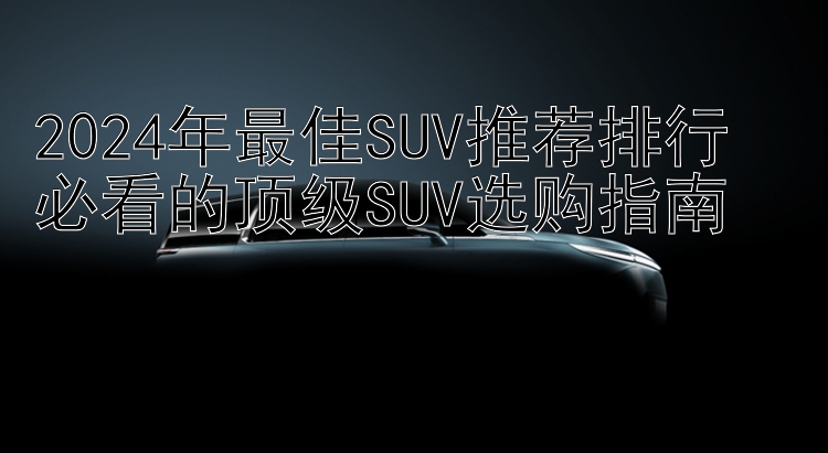 2024年最佳SUV推荐排行  必看的顶级SUV选购指南