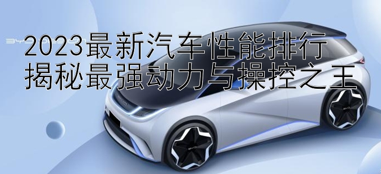 2023最新汽车性能排行  揭秘最强动力与操控之王