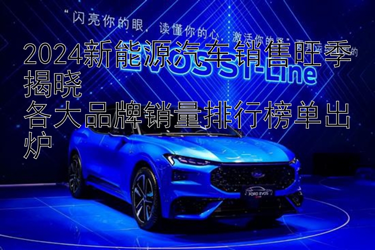 2024新能源汽车销售旺季揭晓  各大品牌销量排行榜单出炉