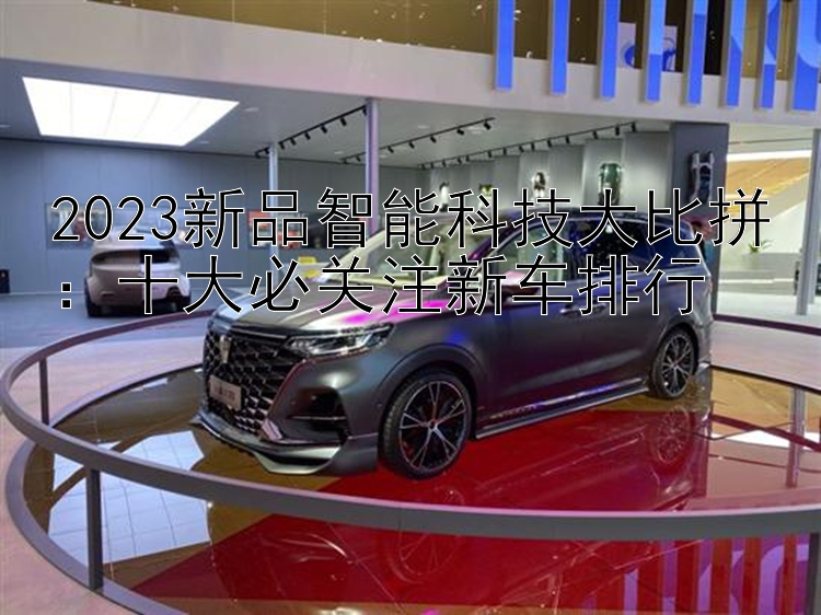 2023新品智能科技大比拼：十大必关注新车排行