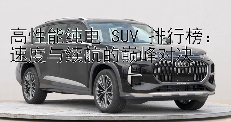 高性能纯电 SUV 排行榜：速度与续航的巅峰对决