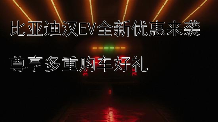 比亚迪汉EV全新优惠来袭  尊享多重购车好礼