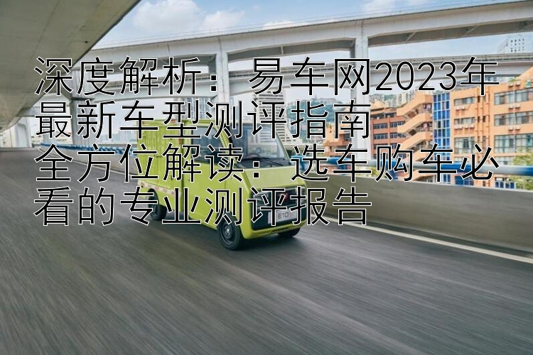 深度解析：易车网2023年最新车型测评指南  全方位解读：选车购车必看的专业测评报告