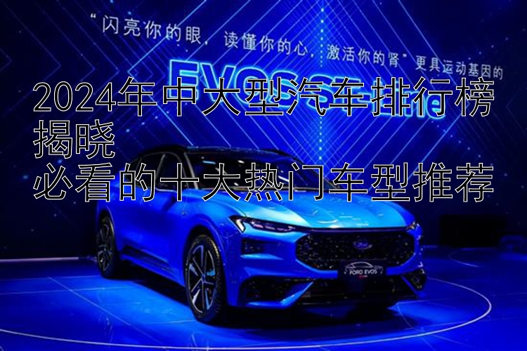 2024年中大型汽车排行榜揭晓  必看的十大热门车型推荐