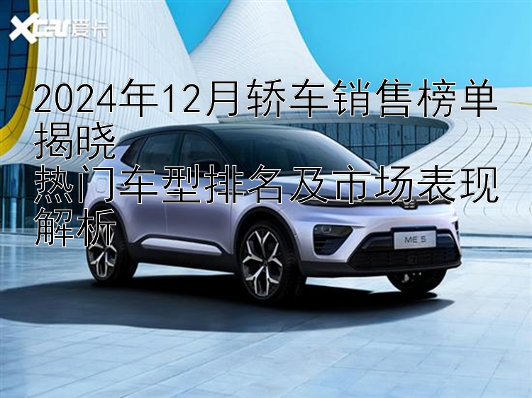 2024年12月轿车销售榜单揭晓  热门车型排名及市场表现解析