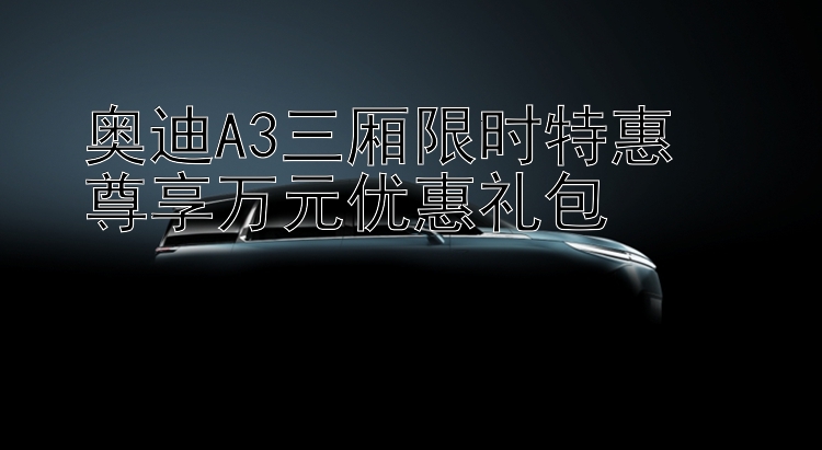 奥迪A3三厢限时特惠  尊享万元优惠礼包