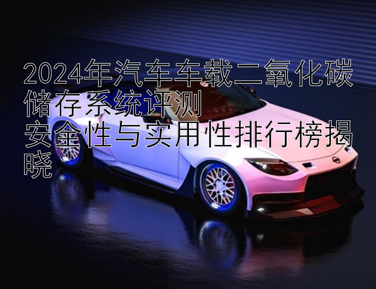 2024年汽车车载二氧化碳储存系统评测  安全性与实用性排行榜揭晓