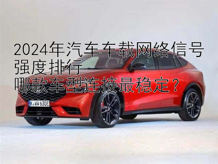 2024年汽车车载网络信号强度排行  哪款车型连接最稳定？