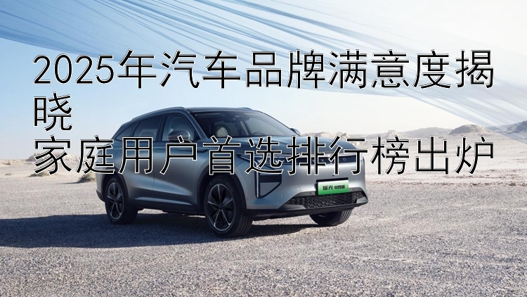 2025年汽车品牌满意度揭晓  家庭用户首选排行榜出炉