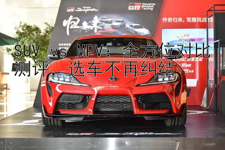 SUV vs MPV：全方位对比测评   选车不再纠结