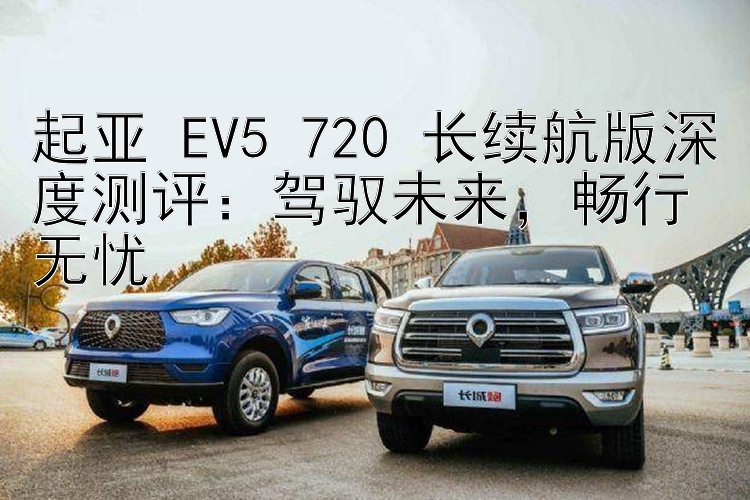 起亚 EV5 720 长续航版深度测评：驾驭未来  畅行无忧