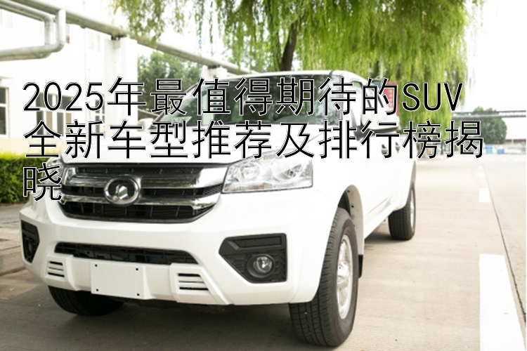 2025年最值得期待的SUV  全新车型推荐及排行榜揭晓