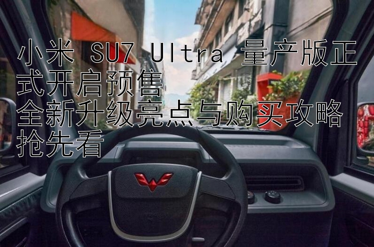 小米 SU7 Ultra 量产版正式开启预售  全新升级亮点与购买攻略抢先看