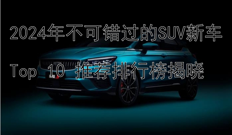 2024年不可错过的SUV新车  Top 10 推荐排行榜揭晓