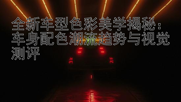 全新车型色彩美学揭秘：车身配色潮流趋势与视觉测评