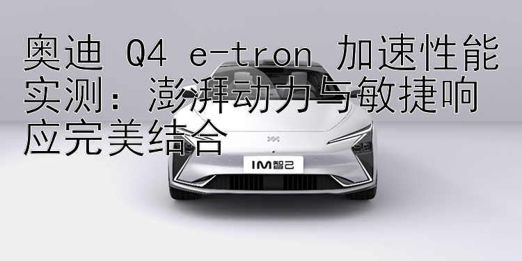 奥迪 Q4 e-tron 加速性能实测：澎湃动力与敏捷响应完美结合