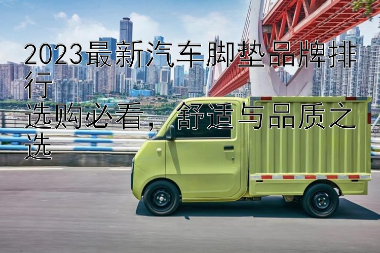 2023最新汽车脚垫品牌排行  选购必看，舒适与品质之选