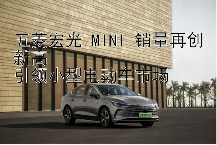 五菱宏光 MINI 销量再创新高  引领小型电动车市场