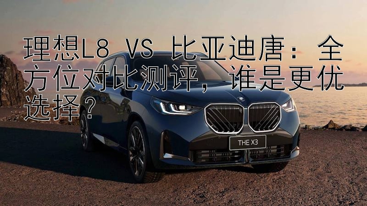 理想L8 VS 比亚迪唐：全方位对比测评，谁是更优选择？