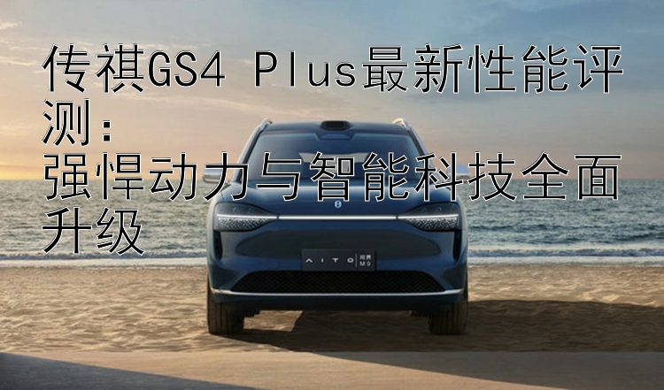 传祺GS4 Plus最新性能评测：  强悍动力与智能科技全面升级