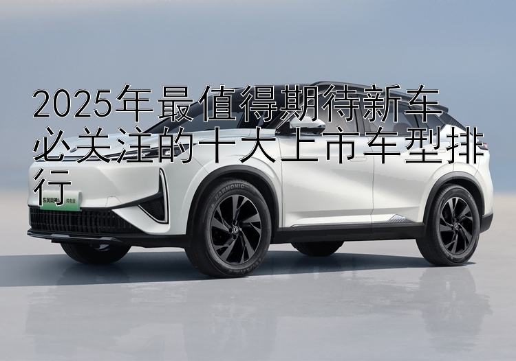 2025年最值得期待新车  必关注的十大上市车型排行