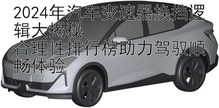 2024年汽车变速器换挡逻辑大揭秘  合理性排行榜助力驾驭顺畅体验