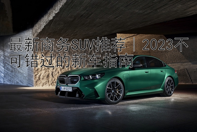 最新商务SUV推荐｜2023不可错过的新车指南