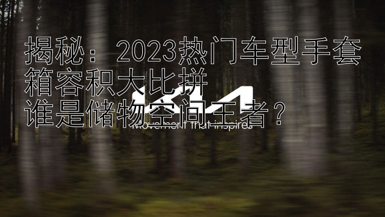 揭秘：2023热门车型手套箱容积大比拼  谁是储物空间王者？