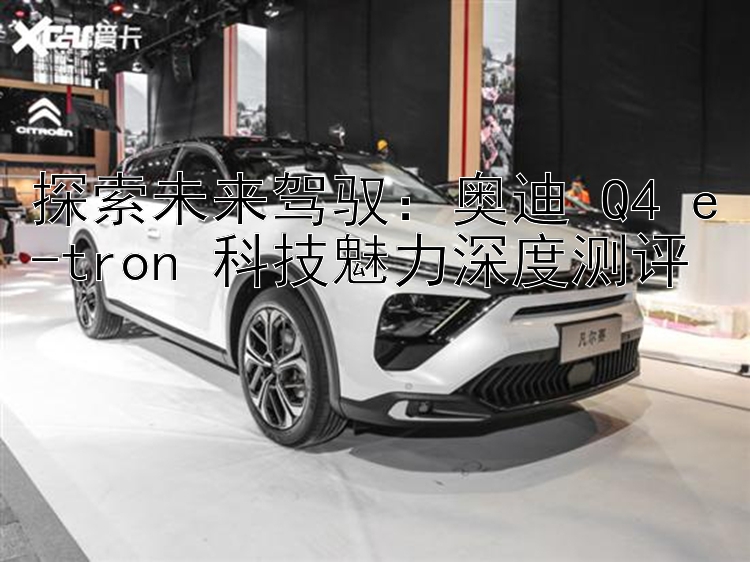 探索未来驾驭：奥迪 Q4 e-tron 科技魅力深度测评