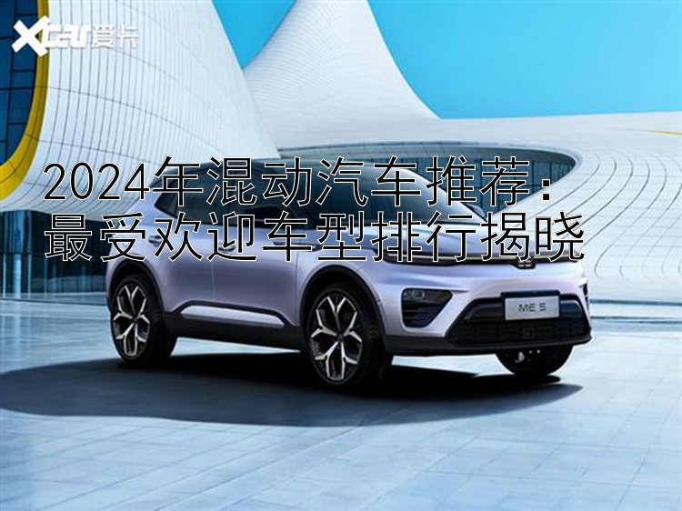 2024年混动汽车推荐：  最受欢迎车型排行揭晓