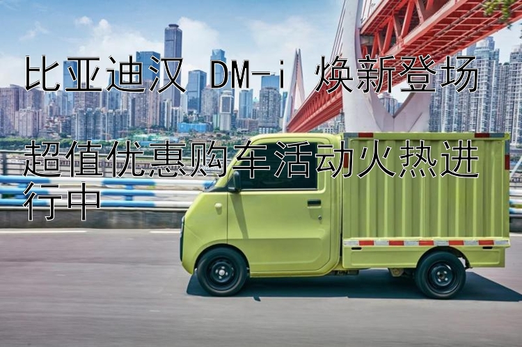 比亚迪汉 DM-i 焕新登场  超值优惠购车活动火热进行中