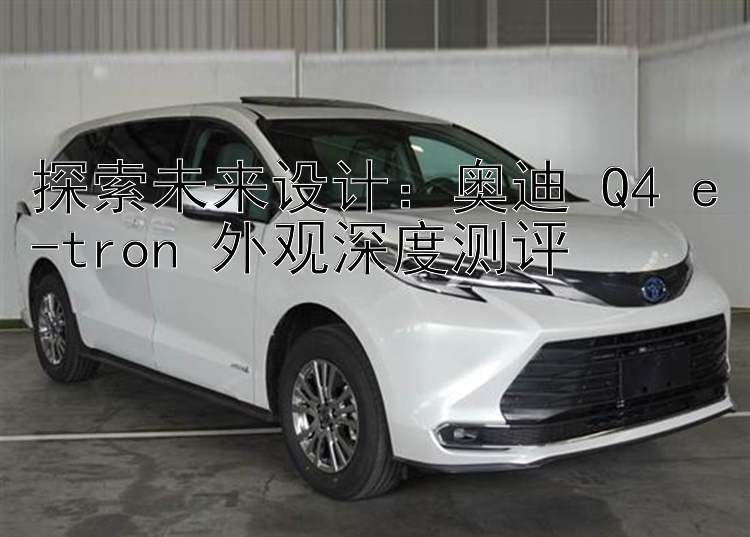 探索未来设计：奥迪 Q4 e-tron 外观深度测评