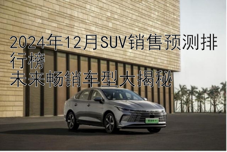 2024年12月SUV销售预测排行榜  未来畅销车型大揭秘